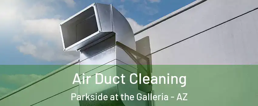 Air Duct Cleaning Parkside at the Galleria - AZ