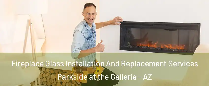 Fireplace Glass Installation And Replacement Services Parkside at the Galleria - AZ