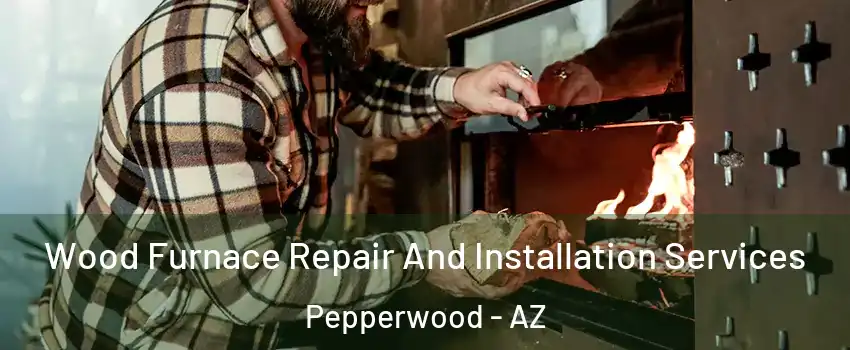 Wood Furnace Repair And Installation Services Pepperwood - AZ